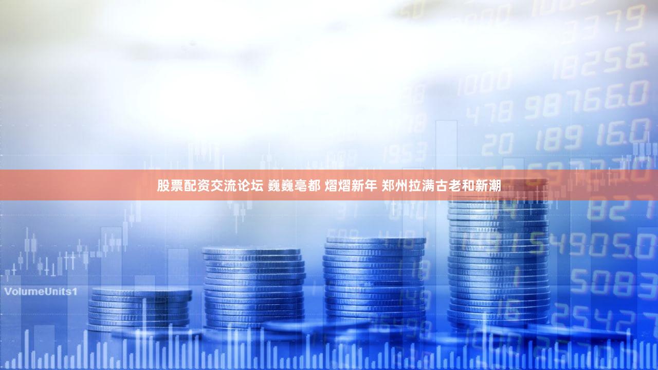 股票配资交流论坛 巍巍亳都 熠熠新年 郑州拉满古老和新潮