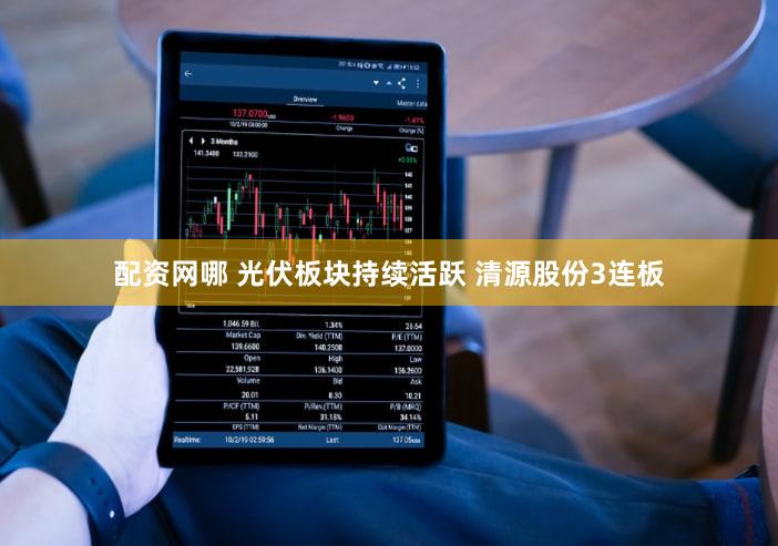 配资网哪 光伏板块持续活跃 清源股份3连板