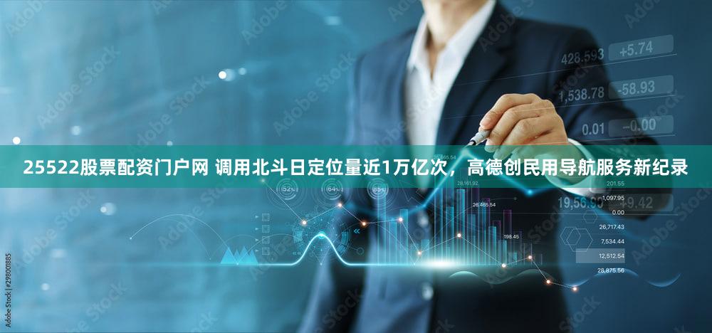 25522股票配资门户网 调用北斗日定位量近1万亿次,高德创民用导航服务新纪录