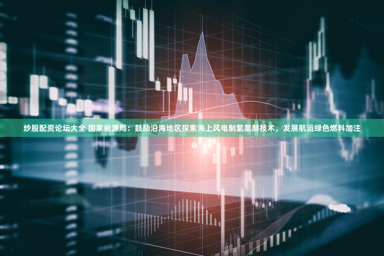 炒股配资论坛大全 国家能源局:鼓励沿海地区探索海上风电制氢氨醇技术,发展航运绿色燃料加注