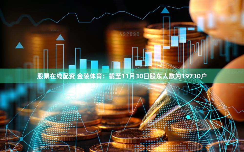 股票在线配资 金陵体育：截至11月30日股东人数为19730户