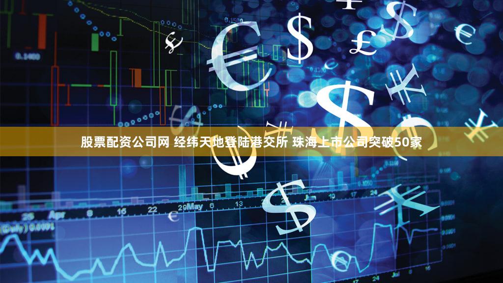 股票配资公司网 经纬天地登陆港交所 珠海上市公司突破50家