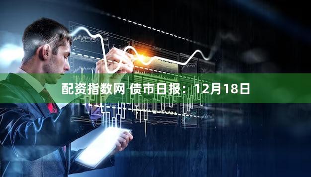 配资指数网 债市日报：12月18日