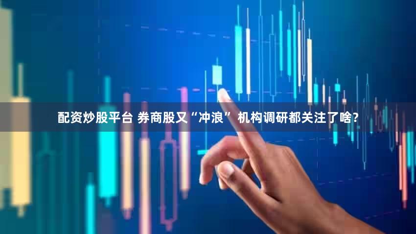 配资炒股平台 券商股又“冲浪” 机构调研都关注了啥？
