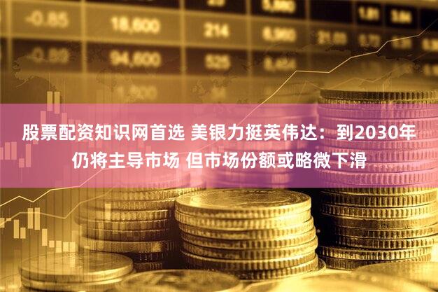 股票配资知识网首选 美银力挺英伟达：到2030年仍将主导市场 但市场份额或略微下滑