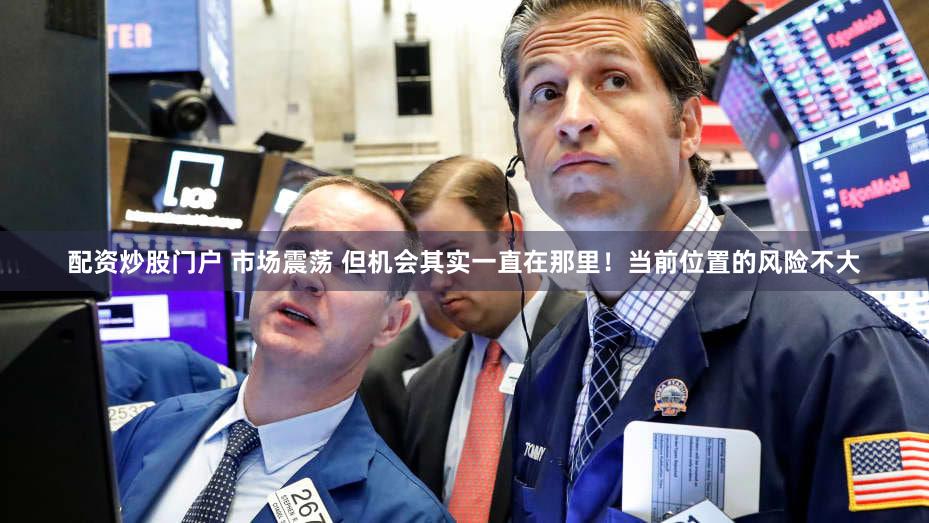 配资炒股门户 市场震荡 但机会其实一直在那里！当前位置的风险不大