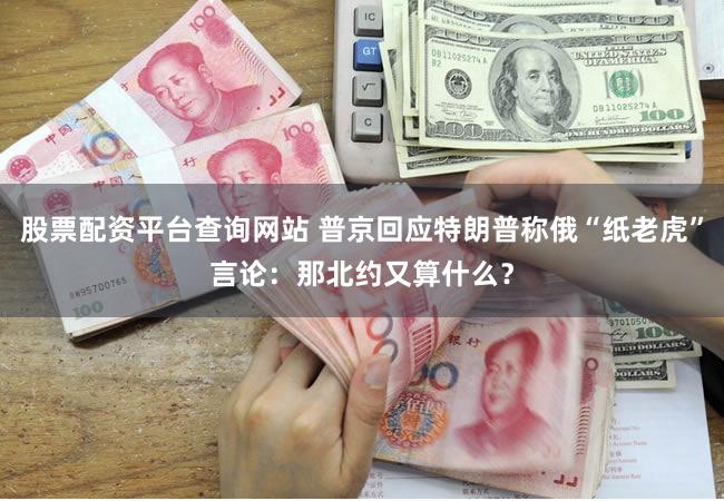 股票配资平台查询网站 普京回应特朗普称俄“纸老虎”言论：那北约又算什么？