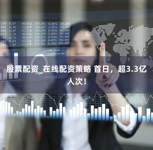股票配资_在线配资策略 首日，超3.3亿人次！
