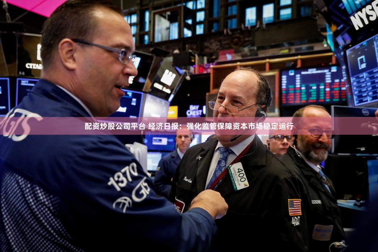 配资炒股公司平台 经济日报：强化监管保障资本市场稳定运行