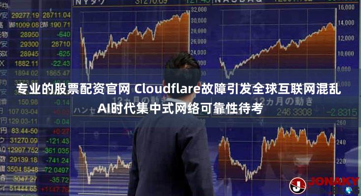 专业的股票配资官网 Cloudflare故障引发全球互联网混乱 AI时代集中式网络可靠性待考