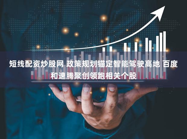 短线配资炒股网 政策规划锚定智能驾驶高地 百度和速腾聚创领跑相关个股