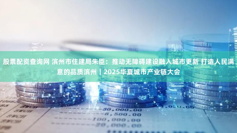 股票配资查询网 滨州市住建局朱臣：推动无障碍建设融入城市更新 打造人民满意的品质滨州｜2025华夏城市产业链大会