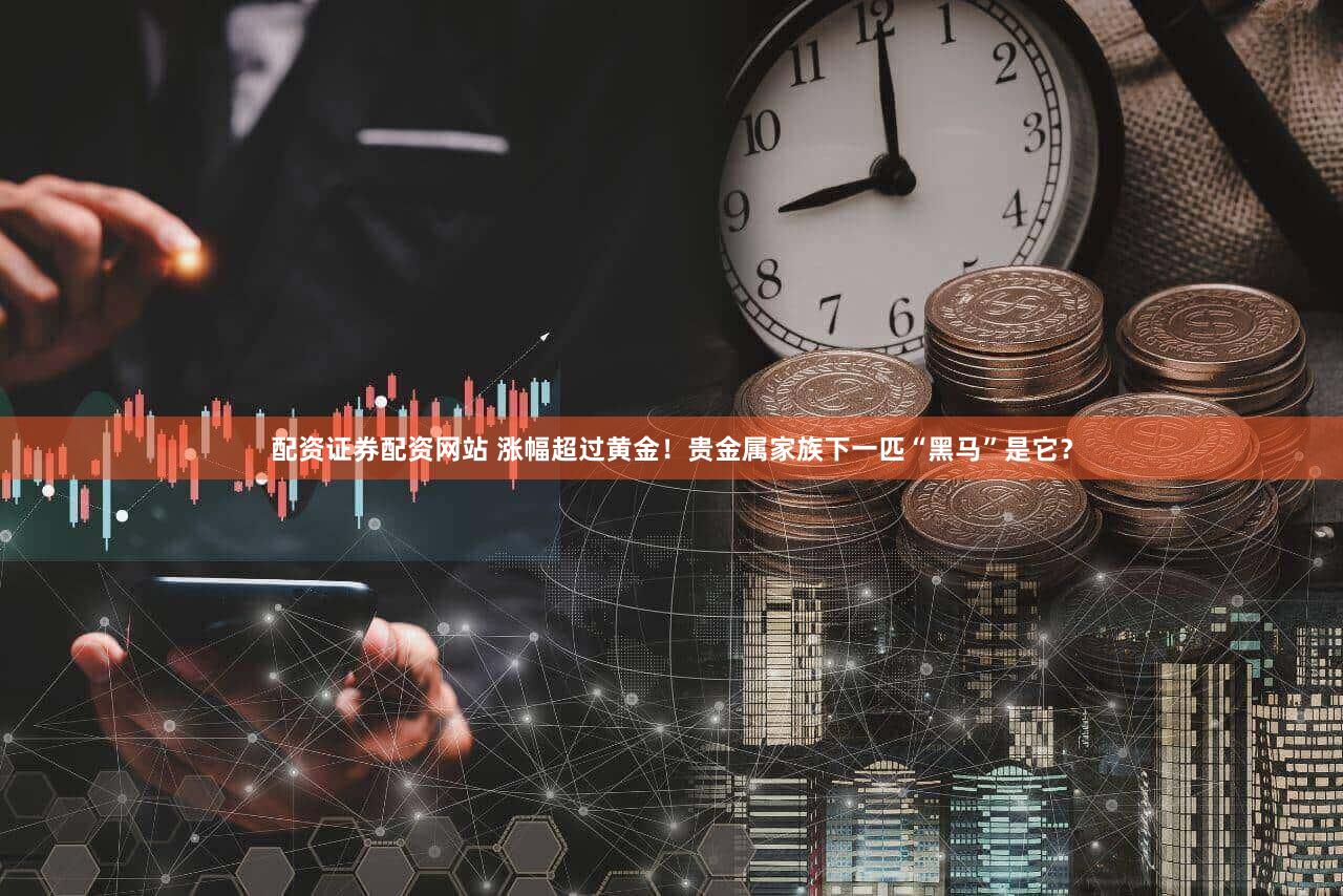 配资证券配资网站 涨幅超过黄金!贵金属家族下一匹“黑马”是它?