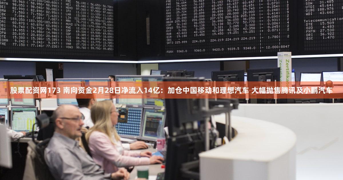 股票配资网173 南向资金2月28日净流入14亿：加仓中国移动和理想汽车 大幅抛售腾讯及小鹏汽车