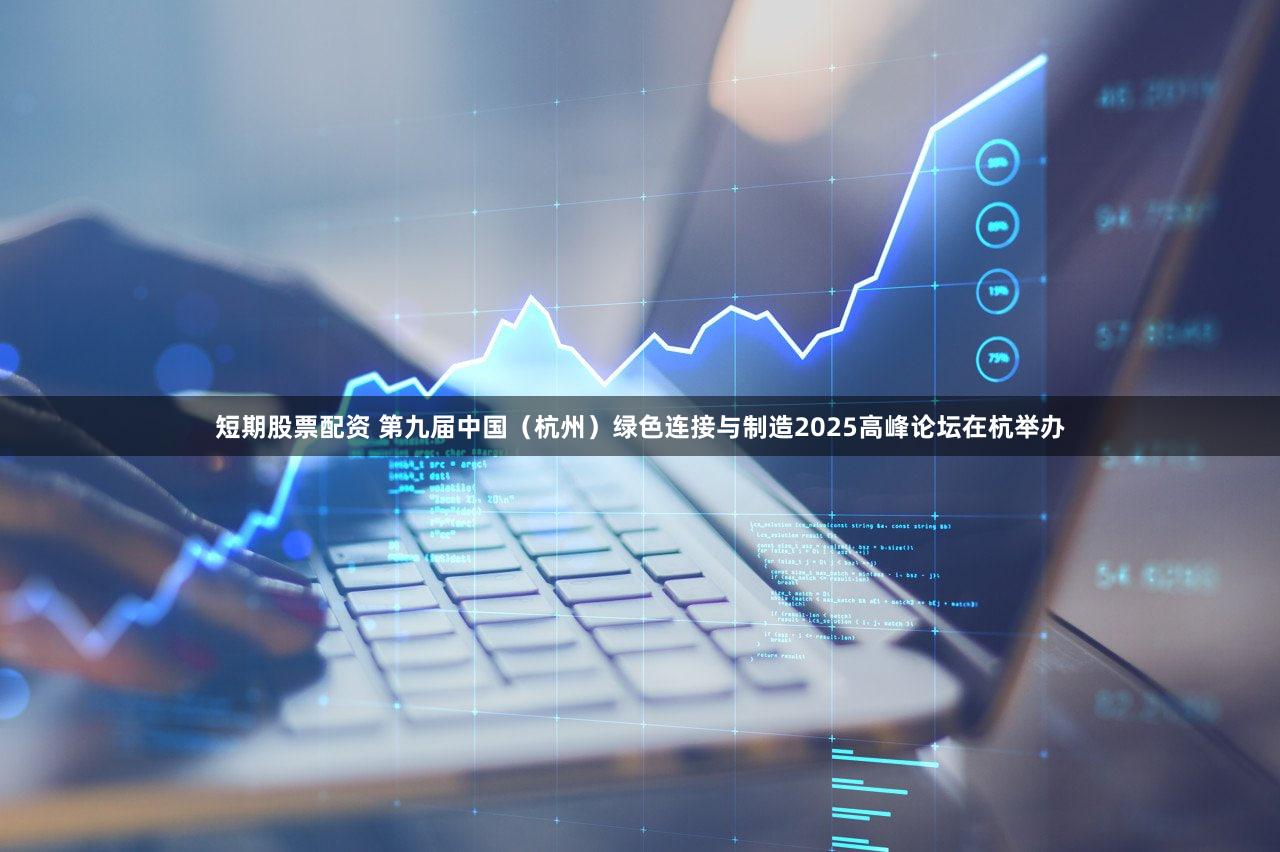 短期股票配资 第九届中国（杭州）绿色连接与制造2025高峰论坛在杭举办
