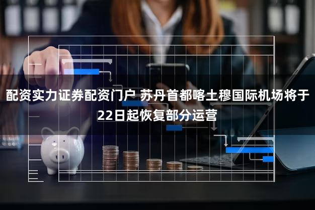 配资实力证券配资门户 苏丹首都喀土穆国际机场将于22日起恢复部分运营