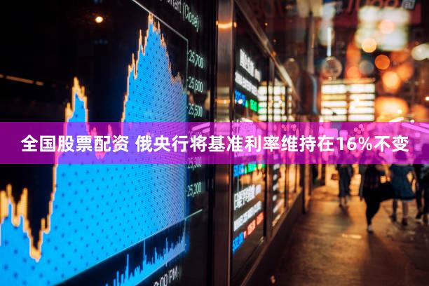 全国股票配资 俄央行将基准利率维持在16%不变