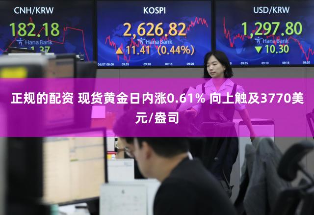 正规的配资 现货黄金日内涨0.61% 向上触及3770美元/盎司