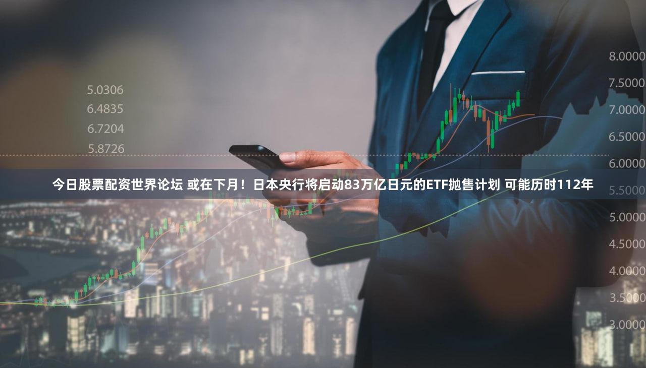 今日股票配资世界论坛 或在下月！日本央行将启动83万亿日元的ETF抛售计划 可能历时112年
