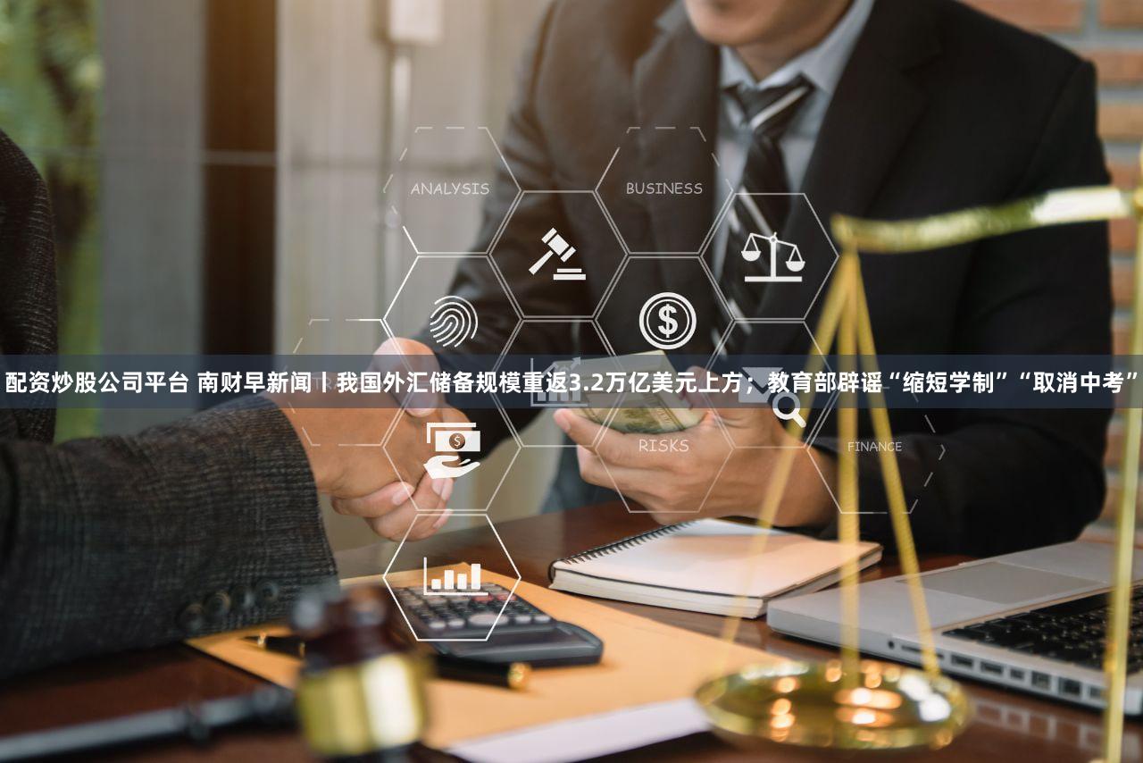 配资炒股公司平台 南财早新闻丨我国外汇储备规模重返3.2万亿美元上方；教育部辟谣“缩短学制”“取消中考”
