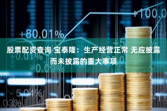 股票配资查询 宝泰隆：生产经营正常 无应披露而未披露的重大事项