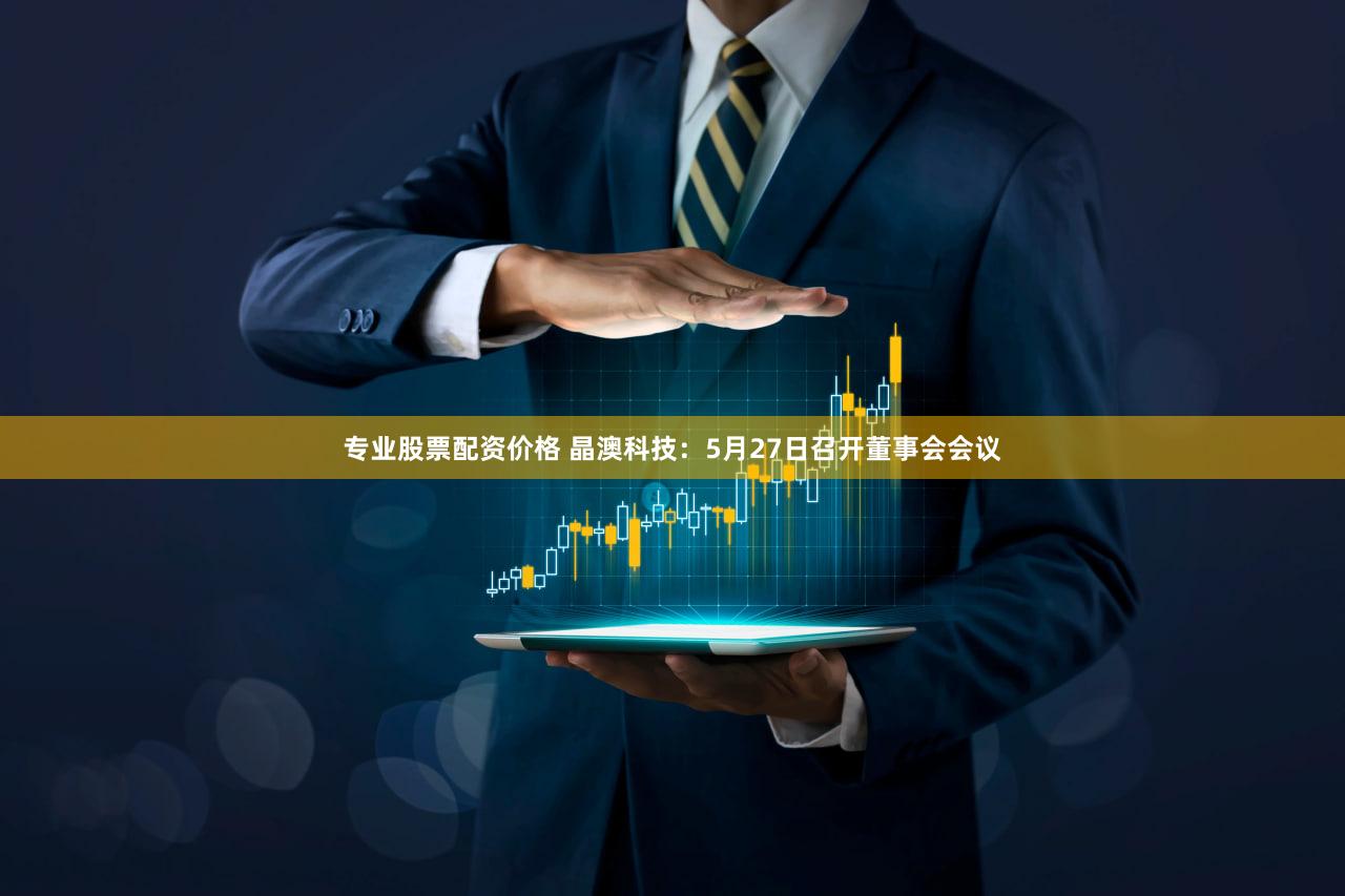 专业股票配资价格 晶澳科技：5月27日召开董事会会议