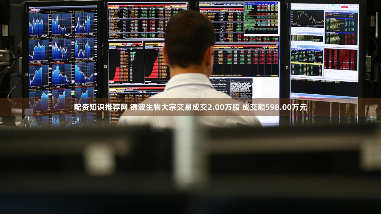 配资知识推荐网 锦波生物大宗交易成交2.00万股 成交额598.00万元