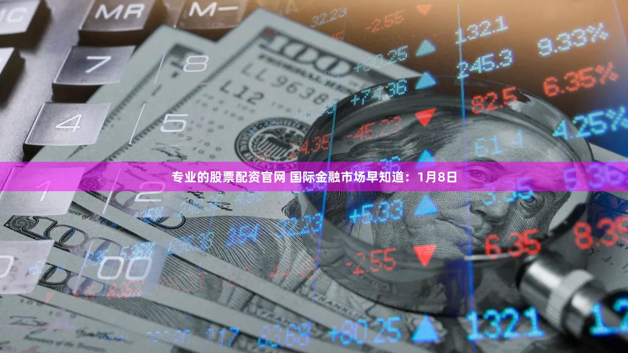 专业的股票配资官网 国际金融市场早知道：1月8日