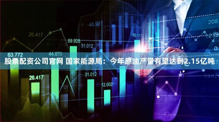 股票配资公司官网 国家能源局：今年原油产量有望达到2.15亿吨