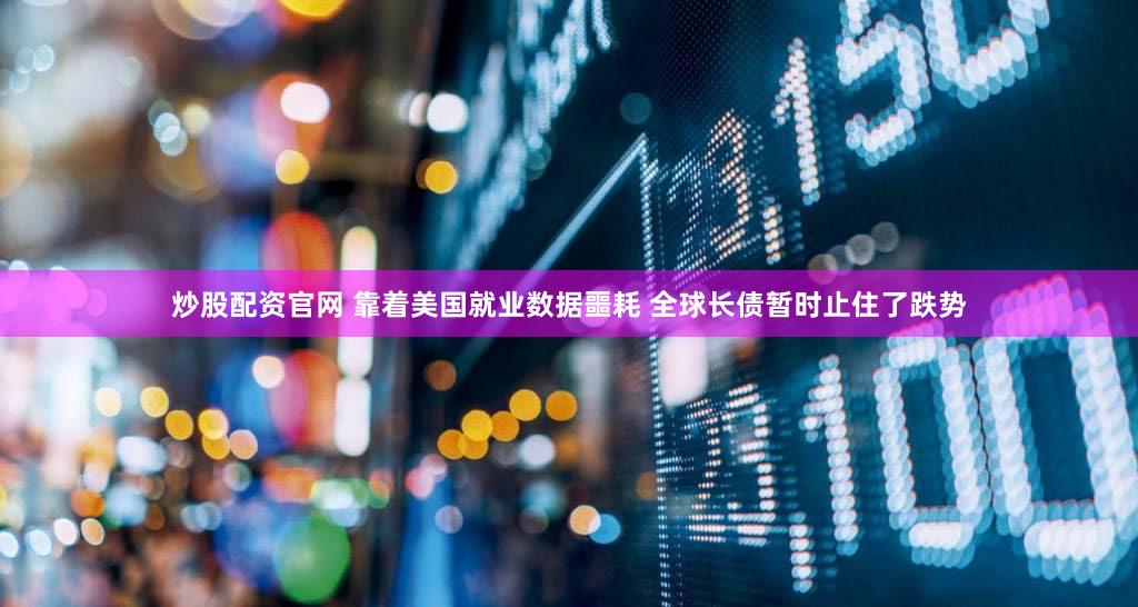 炒股配资官网 靠着美国就业数据噩耗 全球长债暂时止住了跌势