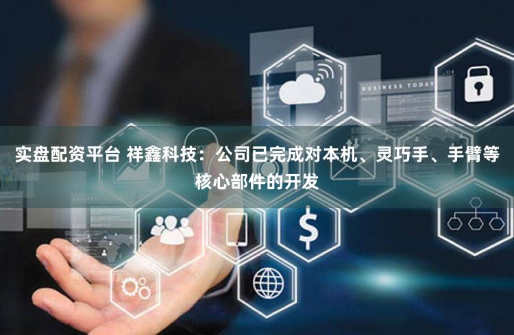 实盘配资平台 祥鑫科技：公司已完成对本机、灵巧手、手臂等核心部件的开发