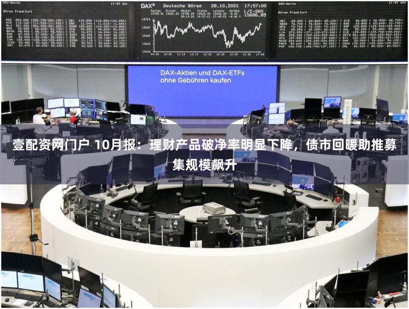 壹配资网门户 10月报：理财产品破净率明显下降，债市回暖助推募集规模飙升