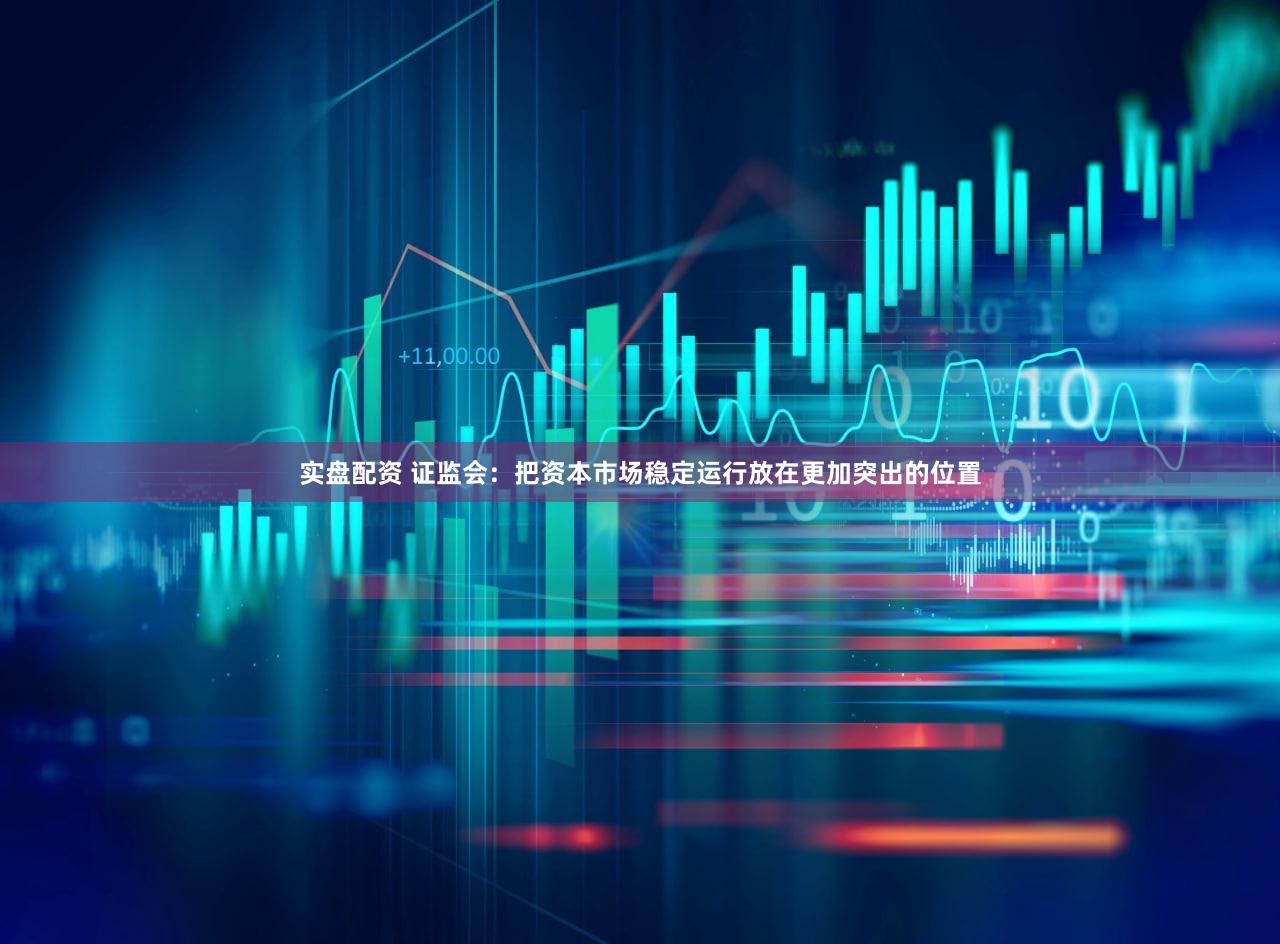 实盘配资 证监会：把资本市场稳定运行放在更加突出的位置