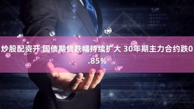 炒股配资开 国债期货跌幅持续扩大 30年期主力合约跌0.85%