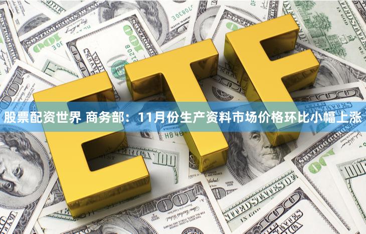 股票配资世界 商务部:11月份生产资料市场价格环比小幅上涨