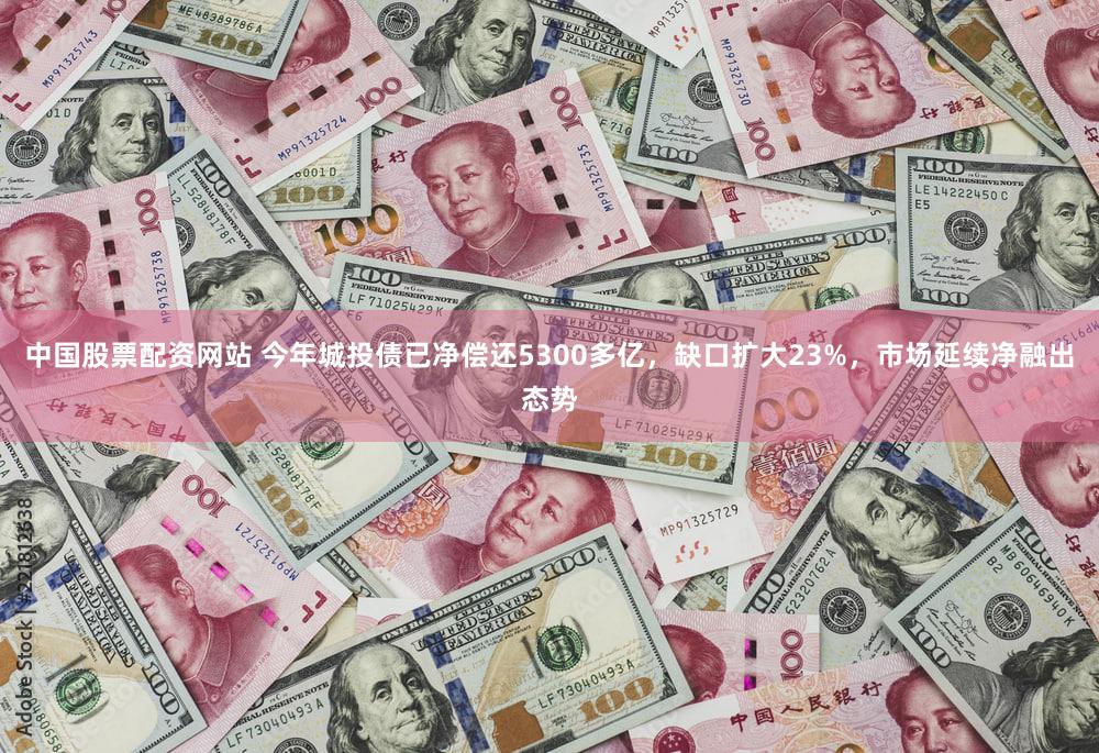 中国股票配资网站 今年城投债已净偿还5300多亿，缺口扩大23%，市场延续净融出态势
