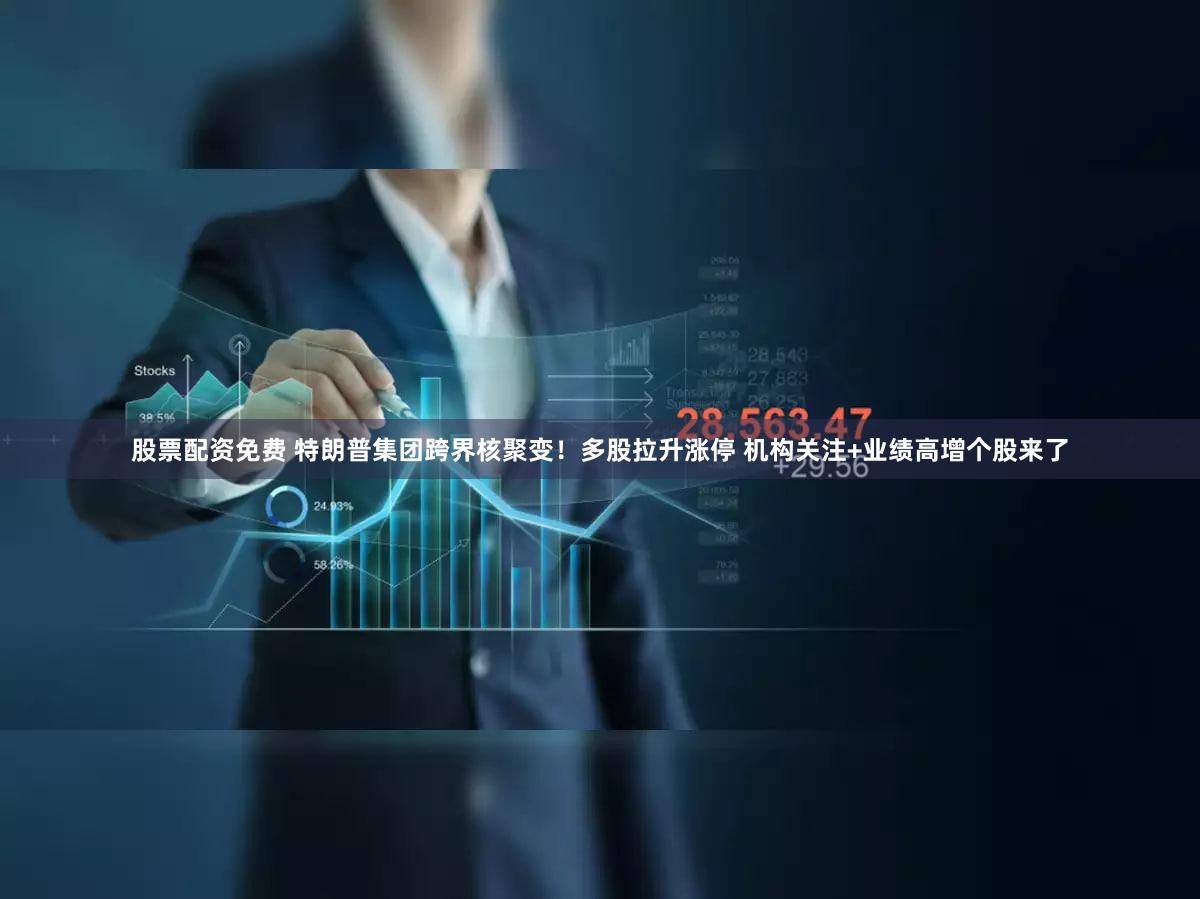 股票配资免费 特朗普集团跨界核聚变！多股拉升涨停 机构关注+业绩高增个股来了