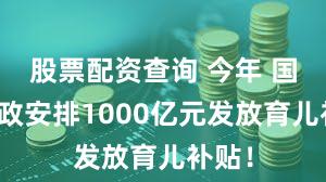 股票配资查询 今年 国家财政安排1000亿元发放育儿补贴！