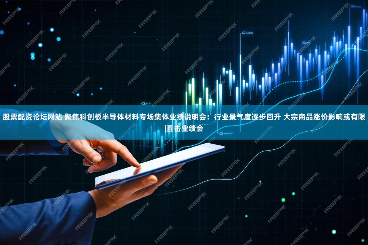 股票配资论坛网站 聚焦科创板半导体材料专场集体业绩说明会:行业景气度逐步回升 大宗商品涨价影响或有限|直击业绩会