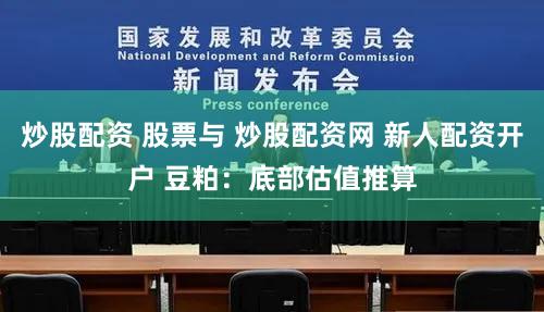 炒股配资 股票与 炒股配资网 新人配资开户 豆粕：底部估值推算