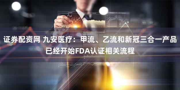 证券配资网 九安医疗：甲流、乙流和新冠三合一产品已经开始FDA认证相关流程