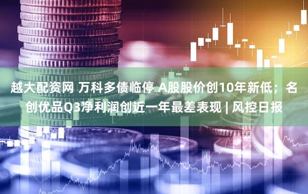 越大配资网 万科多债临停 A股股价创10年新低；名创优品Q3净利润创近一年最差表现 | 风控日报