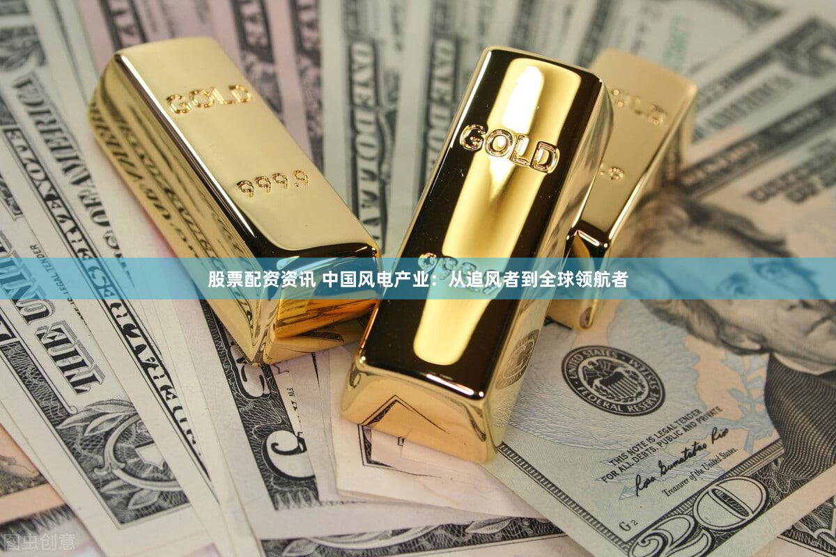 股票配资资讯 中国风电产业：从追风者到全球领航者