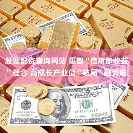 股票配资查询网站 重塑“信用即收益”理念 高成长产业债“破局”融资难