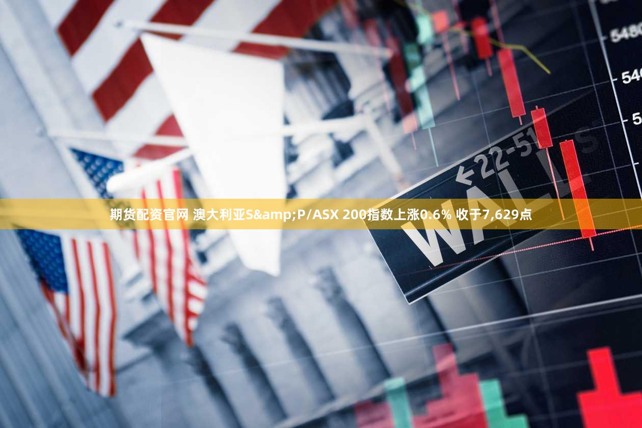 期货配资官网 澳大利亚S&P/ASX 200指数上涨0.6% 收于7,629点
