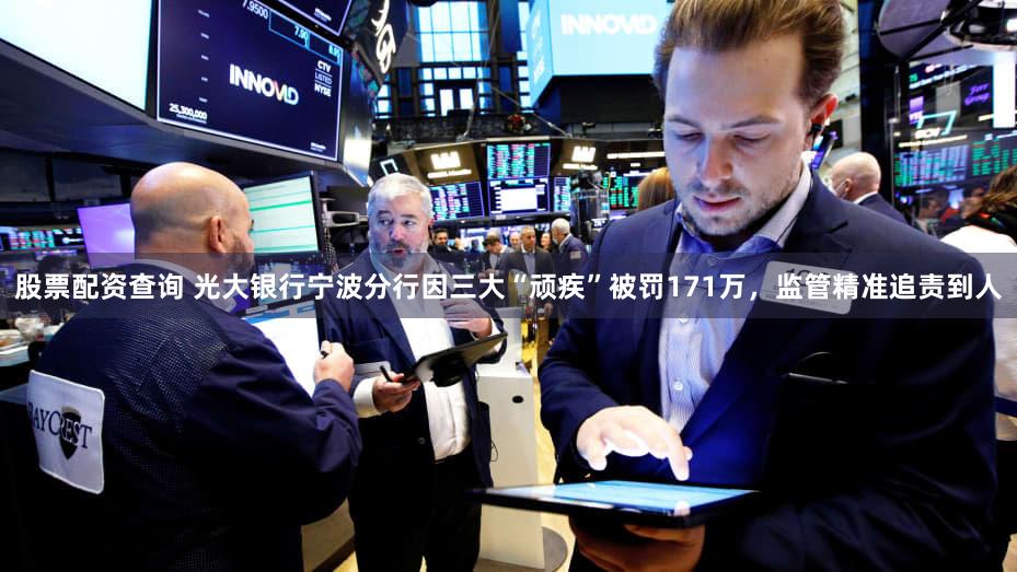 股票配资查询 光大银行宁波分行因三大“顽疾”被罚171万，监管精准追责到人