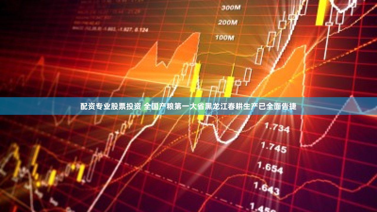 配资专业股票投资 全国产粮第一大省黑龙江春耕生产已全面告捷