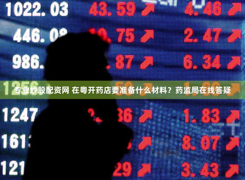 专业炒股配资网 在粤开药店要准备什么材料？药监局在线答疑