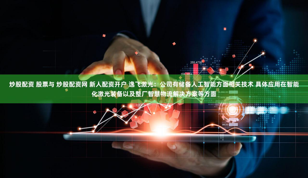 炒股配资 股票与 炒股配资网 新人配资开户 逸飞激光：公司有储备人工智能方面相关技术 具体应用在智能化激光装备以及整厂智慧物流解决方案等方面