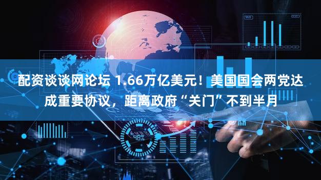 配资谈谈网论坛 1.66万亿美元!美国国会两党达成重要协议,距离政府“关门”不到半月